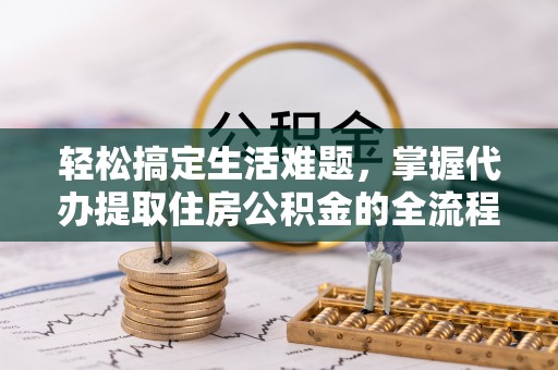 太康轻松搞定生活难题，掌握代办提取住房公积金的全流程