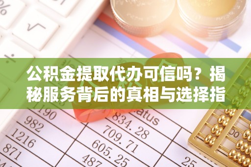 太康公积金提取代办可信吗？揭秘服务背后的真相与选择指南