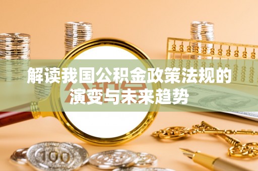 太康解读我国公积金政策法规的演变与未来趋势