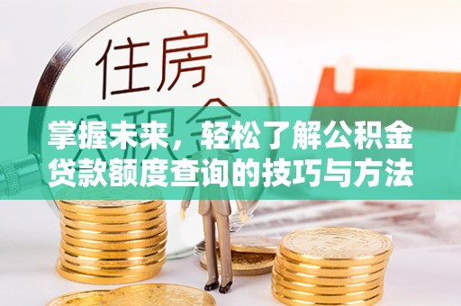 太康掌握未来，轻松了解公积金贷款额度查询的技巧与方法