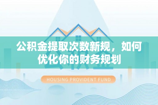 太康公积金提取次数新规，如何优化你的财务规划