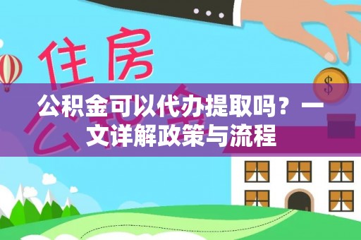 太康公积金可以代办提取吗？一文详解政策与流程