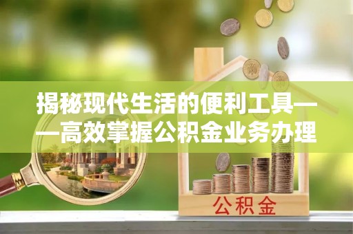 太康揭秘现代生活的便利工具——高效掌握公积金业务办理流程的关键步骤