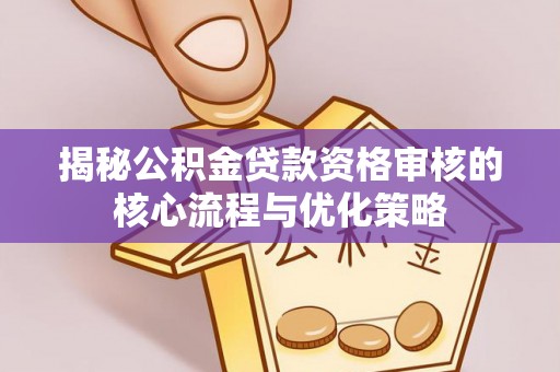 太康揭秘公积金贷款资格审核的核心流程与优化策略