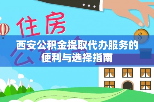 太康西安公积金提取代办服务的便利与选择指南