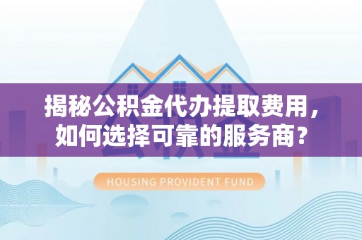 太康揭秘公积金代办提取费用，如何选择可靠的服务商？
