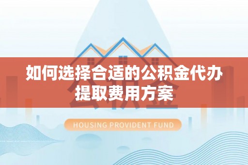 太康如何选择合适的公积金代办提取费用方案