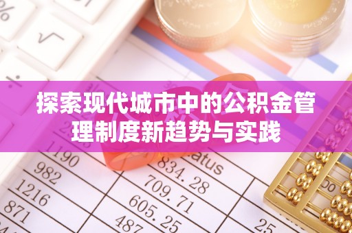 太康探索现代城市中的公积金管理制度新趋势与实践