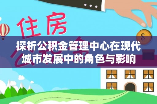 太康探析公积金管理中心在现代城市发展中的角色与影响