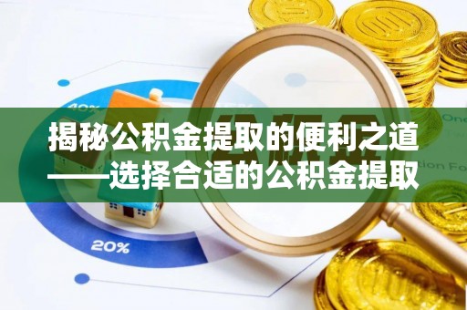 太康揭秘公积金提取的便利之道——选择合适的公积金提取代办公司是关键