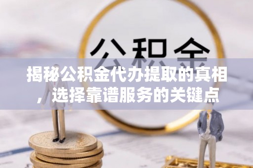 太康揭秘公积金代办提取的真相，选择靠谱服务的关键点