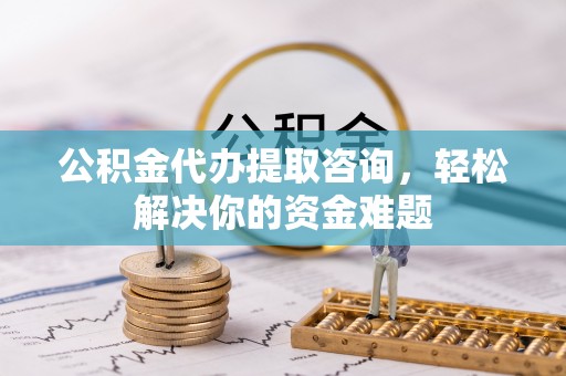 太康公积金代办提取咨询，轻松解决你的资金难题