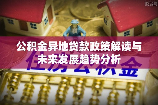 太康公积金异地贷款政策解读与未来发展趋势分析