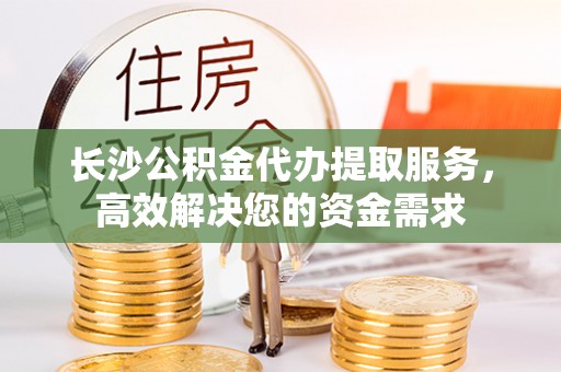 太康长沙公积金代办提取服务，高效解决您的资金需求