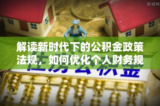 太康解读新时代下的公积金政策法规，如何优化个人财务规划