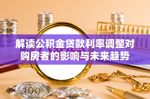 太康解读公积金贷款利率调整对购房者的影响与未来趋势