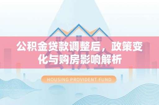 太康公积金贷款调整后，政策变化与购房影响解析