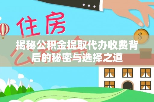 太康揭秘公积金提取代办收费背后的秘密与选择之道