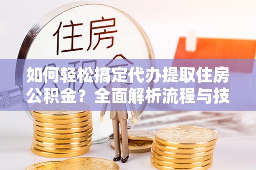 太康如何轻松搞定代办提取住房公积金？全面解析流程与技巧