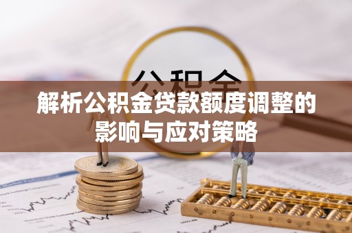 太康解析公积金贷款额度调整的影响与应对策略