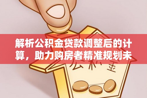 太康解析公积金贷款调整后的计算，助力购房者精准规划未来