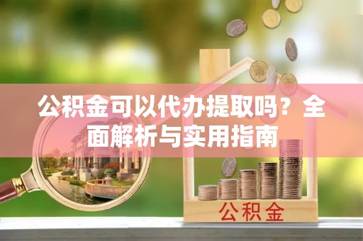 太康公积金可以代办提取吗？全面解析与实用指南