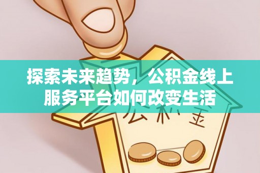 太康探索未来趋势，公积金线上服务平台如何改变生活