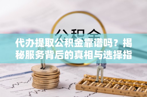 太康代办提取公积金靠谱吗？揭秘服务背后的真相与选择指南