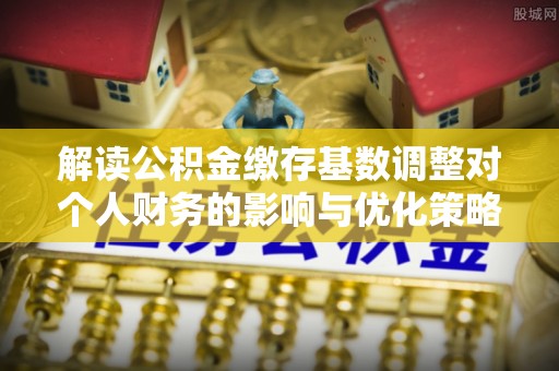 太康解读公积金缴存基数调整对个人财务的影响与优化策略