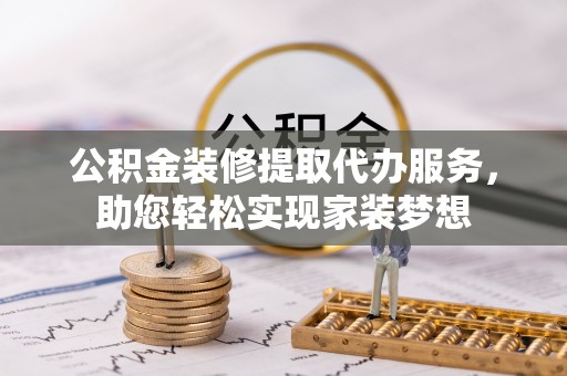 太康公积金装修提取代办服务，助您轻松实现家装梦想