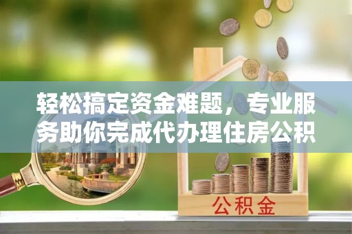 太康轻松搞定资金难题，专业服务助你完成代办理住房公积金提取