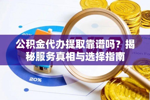 太康公积金代办提取靠谱吗？揭秘服务真相与选择指南