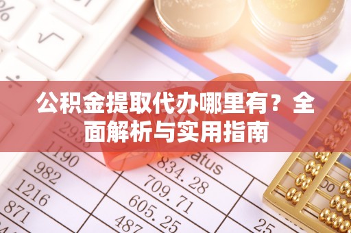 太康公积金提取代办哪里有？全面解析与实用指南