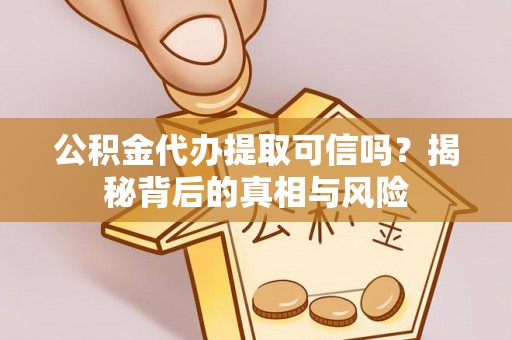 太康公积金代办提取可信吗？揭秘背后的真相与风险