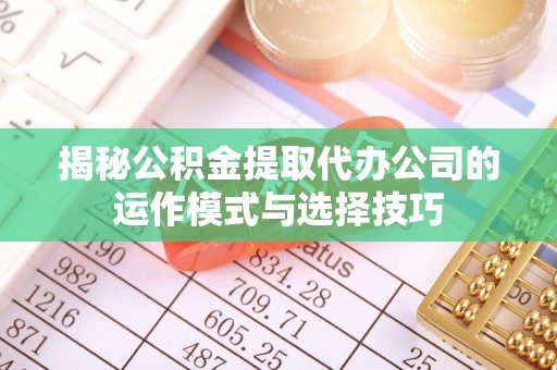 太康揭秘公积金提取代办公司的运作模式与选择技巧