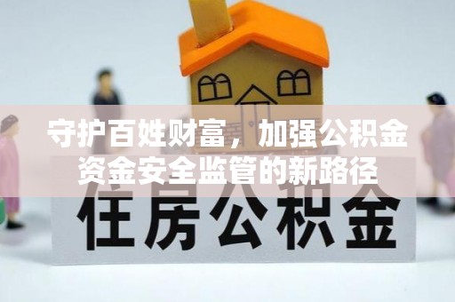 太康守护百姓财富，加强公积金资金安全监管的新路径
