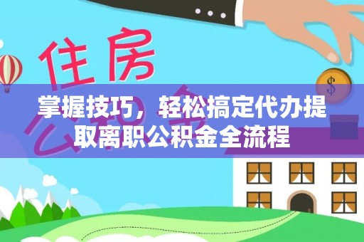 太康掌握技巧，轻松搞定代办提取离职公积金全流程
