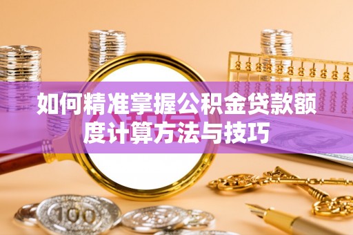 太康如何精准掌握公积金贷款额度计算方法与技巧
