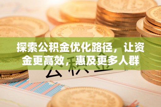 太康探索公积金优化路径，让资金更高效，惠及更多人群