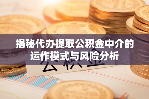 太康揭秘代办提取公积金中介的运作模式与风险分析