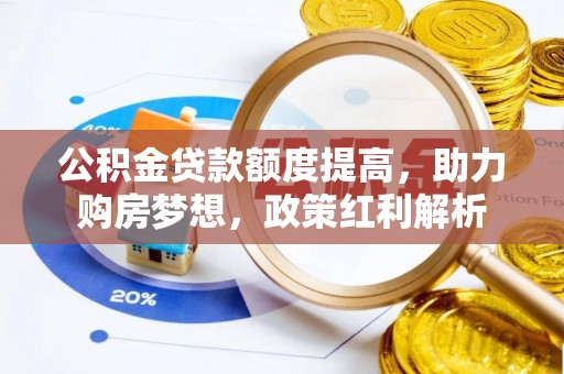 太康公积金贷款额度提高，助力购房梦想，政策红利解析