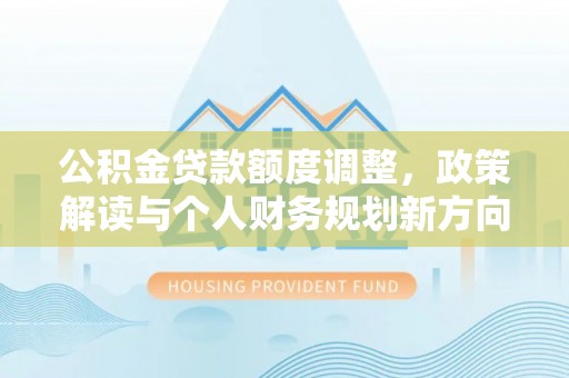 太康公积金贷款额度调整，政策解读与个人财务规划新方向