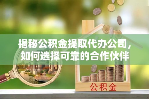 太康揭秘公积金提取代办公司，如何选择可靠的合作伙伴