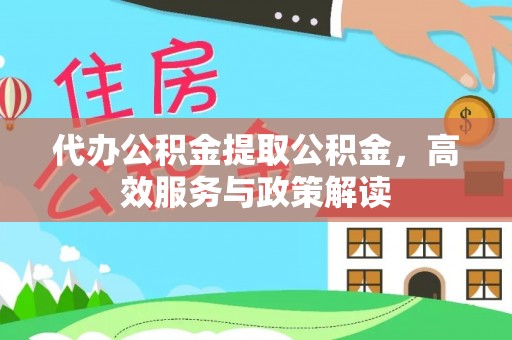 太康代办公积金提取公积金，高效服务与政策解读