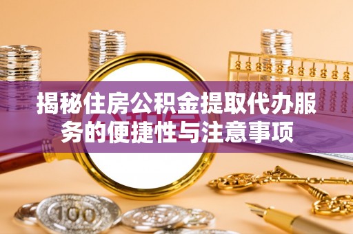 太康揭秘住房公积金提取代办服务的便捷性与注意事项