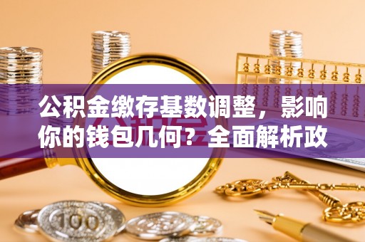 太康公积金缴存基数调整，影响你的钱包几何？全面解析政策与实际收益