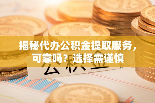 太康揭秘代办公积金提取服务，可靠吗？选择需谨慎