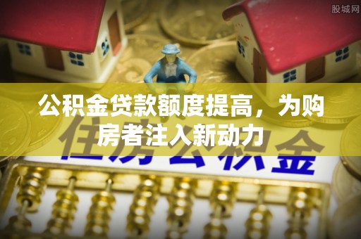 太康公积金贷款额度提高，为购房者注入新动力