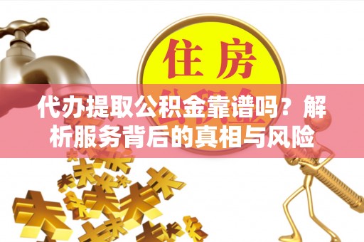 太康代办提取公积金靠谱吗？解析服务背后的真相与风险