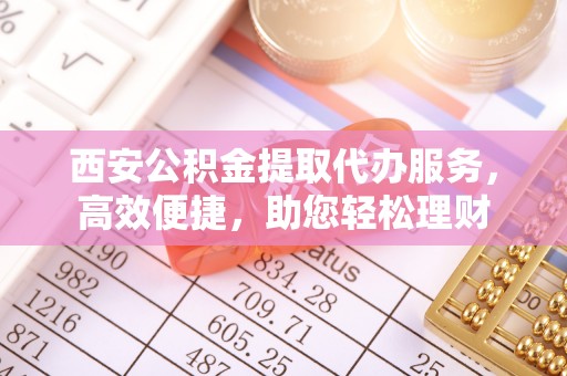 太康西安公积金提取代办服务，高效便捷，助您轻松理财
